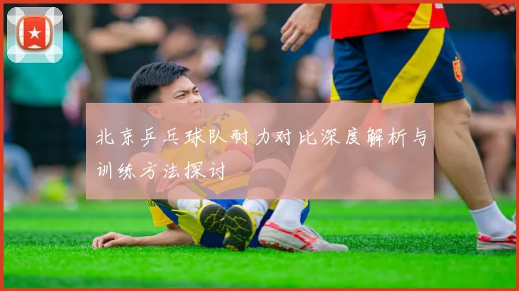 北京乒乓球队耐力对比深度解析与训练方法探讨