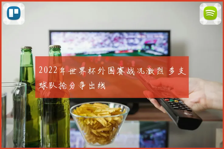 2022年世界杯外围赛战况激烈 多支球队抢分争出线